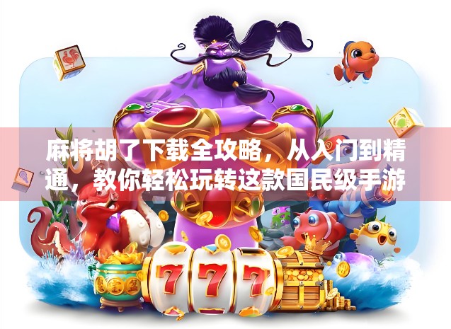 麻将胡了下载全攻略，从入门到精通，教你轻松玩转这款国民级手游！