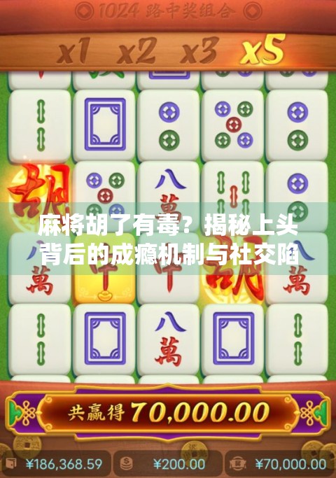 麻将胡了有毒？揭秘上头背后的成瘾机制与社交陷阱