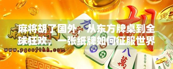 麻将胡了国外，从东方牌桌到全球狂欢，一张纸牌如何征服世界？