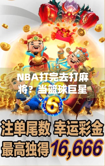 NBA打完去打麻将？当篮球巨星爱上胡牌，一场跨界的全民狂欢！