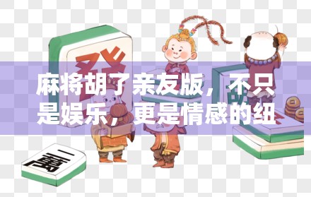 麻将胡了亲友版，不只是娱乐，更是情感的纽带