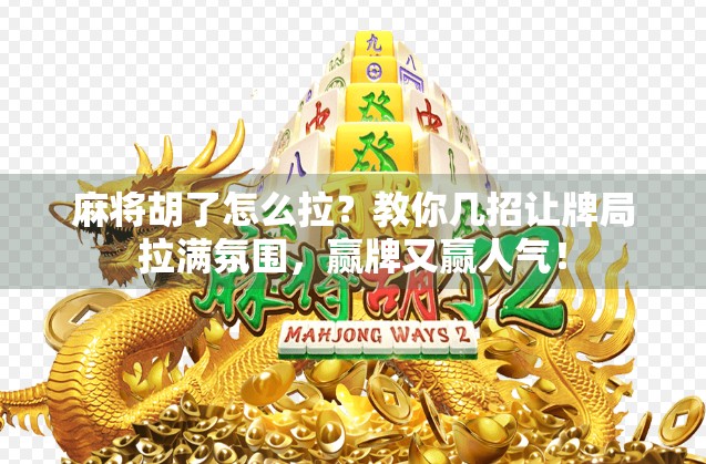麻将胡了怎么拉？教你几招让牌局拉满氛围，赢牌又赢人气！