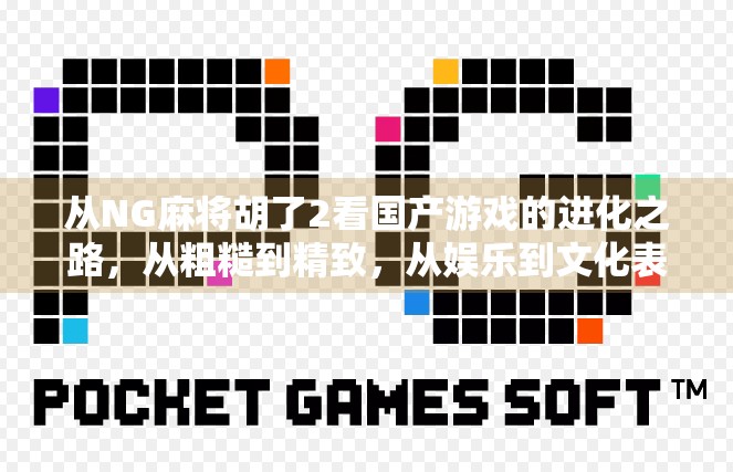 从NG麻将胡了2看国产游戏的进化之路，从粗糙到精致，从娱乐到文化表达