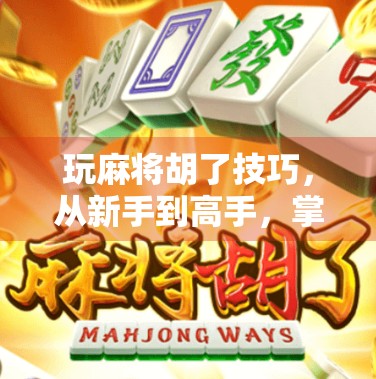 玩麻将胡了技巧，从新手到高手，掌握这5个核心策略让你每局都赢！