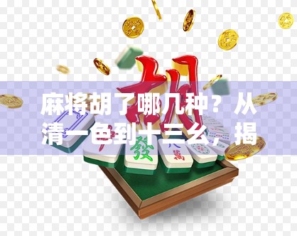 麻将胡了哪几种？从清一色到十三幺，揭秘麻将胡牌的10大经典组合！
