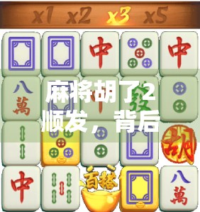 麻将胡了2顺发，背后藏着的不只是运气，还有这些隐藏规则！