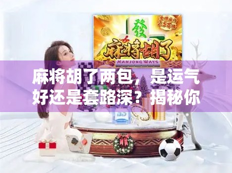 麻将胡了两包，是运气好还是套路深？揭秘你没看懂的麻将经济学