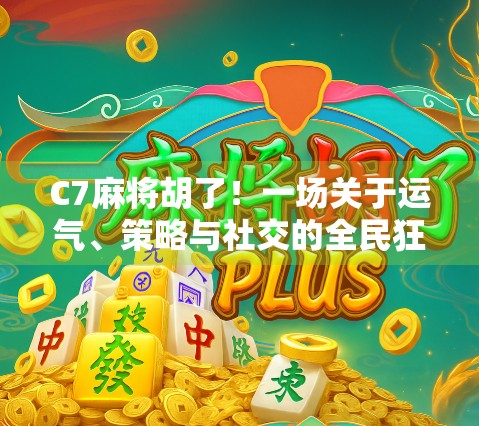C7麻将胡了！一场关于运气、策略与社交的全民狂欢