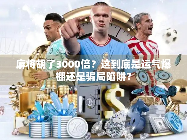 麻将胡了3000倍？这到底是运气爆棚还是骗局陷阱？