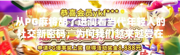 从PG麻将胡了进洞看当代年轻人的社交新密码，为何我们越来越爱在虚拟世界里胡牌？