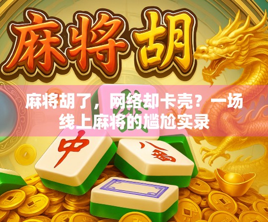 麻将胡了，网络却卡壳？一场线上麻将的尴尬实录