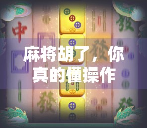麻将胡了，你真的懂操作吗？从新手到高手的7步进阶指南！