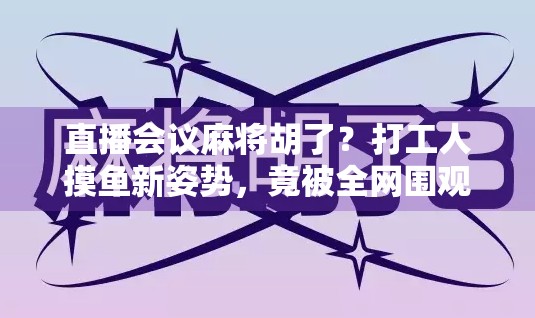 直播会议麻将胡了？打工人摸鱼新姿势，竟被全网围观！