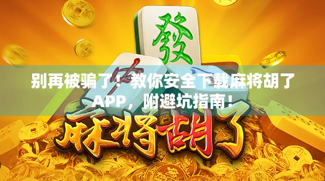 别再被骗了！教你安全下载麻将胡了APP，附避坑指南！