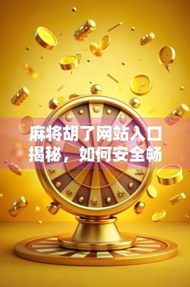 麻将胡了网站入口揭秘,如何安全畅玩在线麻将?新手必看避坑指南! 麻将胡了网站入口揭秘,如何安全畅玩在线麻将?新手必看避坑指南!