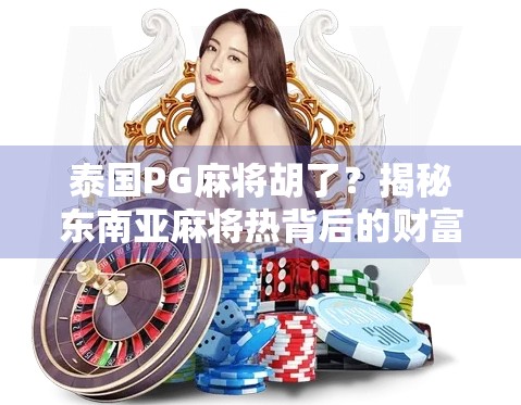 泰国PG麻将胡了？揭秘东南亚麻将热背后的财富密码与文化迷思