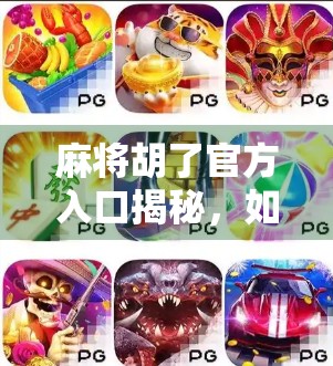 麻将胡了官方入口揭秘，如何安全下载、畅玩经典国粹？