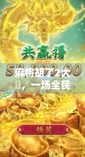 麻将胡了2大獎，一场全民参与的运气+智慧狂欢，你真的懂它背后的玄机吗？