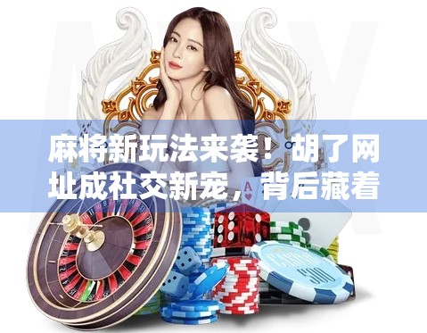 麻将新玩法来袭！胡了网址成社交新宠，背后藏着怎样的流量密码？