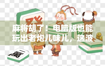 麻将胡了！电脑版也能玩出老炮儿味儿，这波操作太秀了！