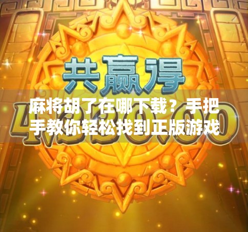 麻将胡了在哪下载？手把手教你轻松找到正版游戏，告别山寨陷阱！