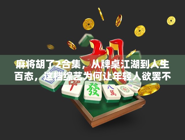 麻将胡了2合集，从牌桌江湖到人生百态，这档综艺为何让年轻人欲罢不能？