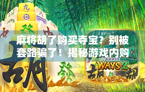 麻将胡了购买夺宝？别被套路骗了！揭秘游戏内购背后的真相！