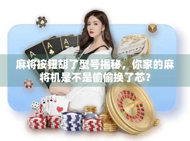 麻将按钮胡了型号揭秘，你家的麻将机是不是偷偷换了芯？