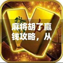 麻将胡了赢钱攻略，从新手到高手的7步进阶法，轻松赢钱不靠运气！