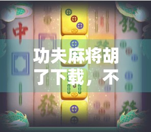 功夫麻将胡了下载，不只是游戏，更是中国式智慧的沉浸式体验