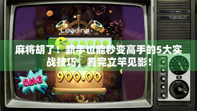 麻将胡了！新手也能秒变高手的5大实战技巧，看完立竿见影！