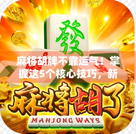 麻将胡牌不靠运气！掌握这5个核心技巧，新手也能秒变高手！