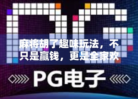 麻将胡了趣味玩法，不只是赢钱，更是全家欢笑的社交神器！