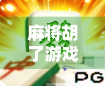 麻将胡了游戏大全，从经典到创新，带你玩转中国国粹的无限可能！