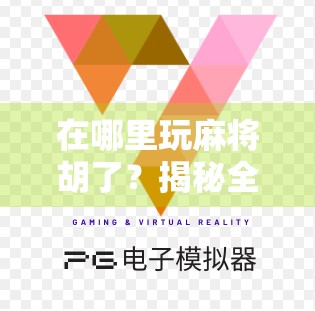 在哪里玩麻将胡了？揭秘全国最胡之地，赌技与运气的终极战场！
