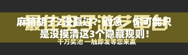 麻将胡了2没赢过?别急,你可能只是没摸清这3个隐藏规则! 麻将胡了2没赢过?别急,你可能只是没摸清这3个隐藏规则!