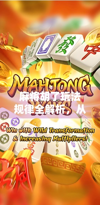 麻将胡了玩法规律全解析，从新手到高手，掌握这5大核心技巧就够了！