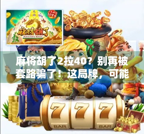 麻将胡了2拉40？别再被套路骗了！这局牌，可能是你输钱的开始！