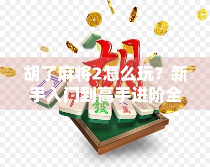 胡了麻将2怎么玩？新手入门到高手进阶全攻略，一文带你轻松上手！