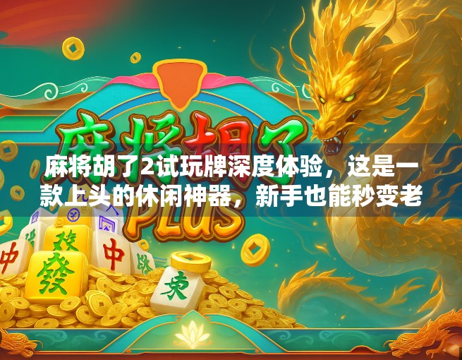 麻将胡了2试玩牌深度体验，这是一款上头的休闲神器，新手也能秒变老手！