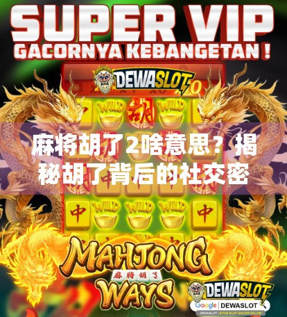 麻将胡了2啥意思？揭秘胡了背后的社交密码与文化符号