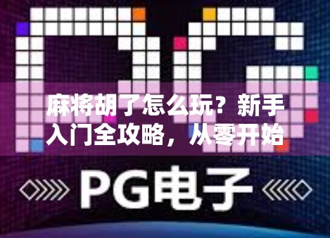 麻将胡了怎么玩？新手入门全攻略，从零开始轻松上手！