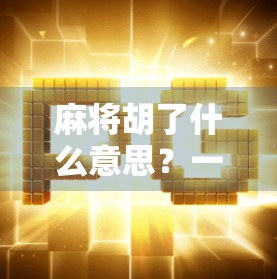 麻将胡了什么意思？一文讲清胡牌的底层逻辑与社交密码！