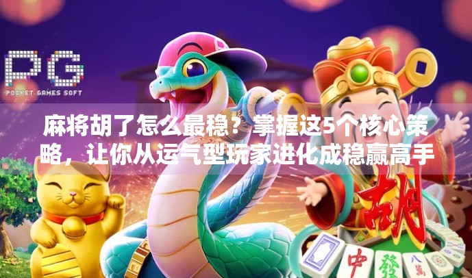 麻将胡了怎么最稳？掌握这5个核心策略，让你从运气型玩家进化成稳赢高手