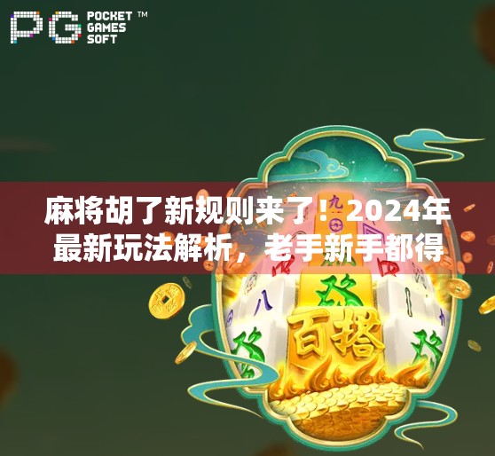 麻将胡了新规则来了！2024年最新玩法解析，老手新手都得看！