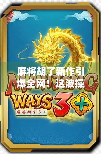 麻将胡了新作引爆全网！这波操作太秀，网友直呼上头到停不下来！