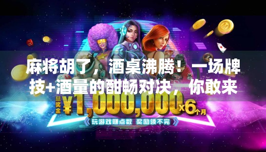 麻将胡了，酒桌沸腾！一场牌技+酒量的酣畅对决，你敢来吗？