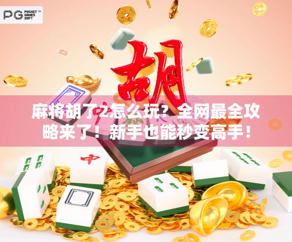 麻将胡了2怎么玩？全网最全攻略来了！新手也能秒变高手！