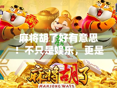 麻将胡了好有意思！不只是娱乐，更是人情味的社交货币