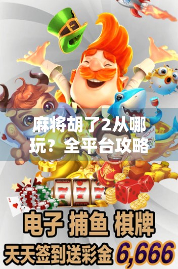 麻将胡了2从哪玩？全平台攻略+新手避坑指南，一文带你玩转经典麻将！